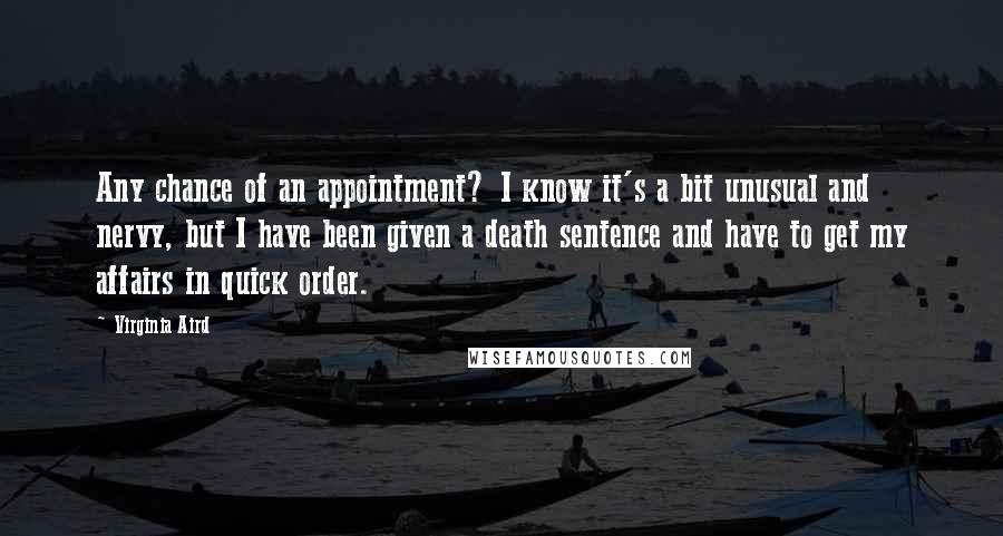 Virginia Aird quotes: Any chance of an appointment? I know it's a bit unusual and nervy, but I have been given a death sentence and have to get my affairs in quick order.