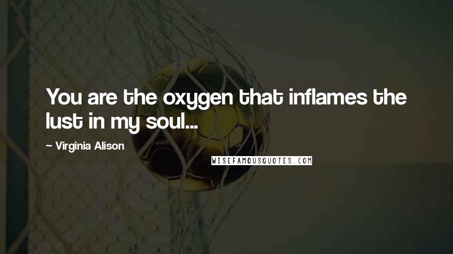 Virginia Alison quotes: You are the oxygen that inflames the lust in my soul...