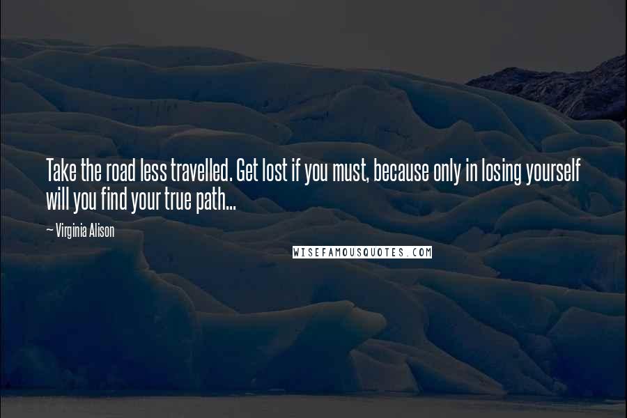 Virginia Alison quotes: Take the road less travelled. Get lost if you must, because only in losing yourself will you find your true path...