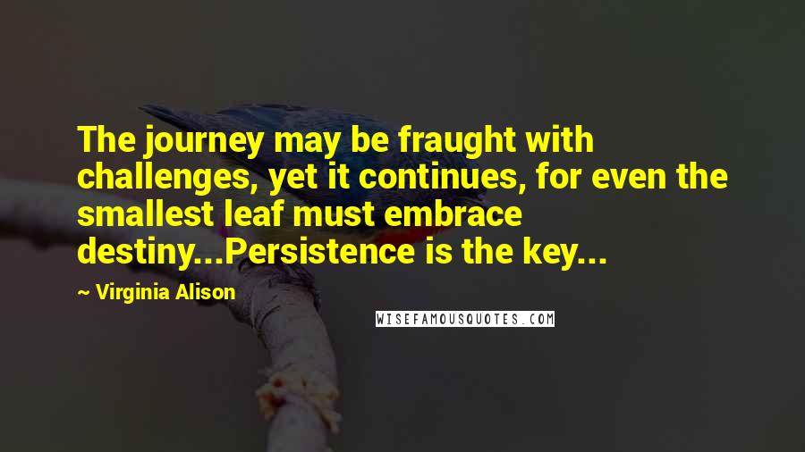 Virginia Alison quotes: The journey may be fraught with challenges, yet it continues, for even the smallest leaf must embrace destiny...Persistence is the key...