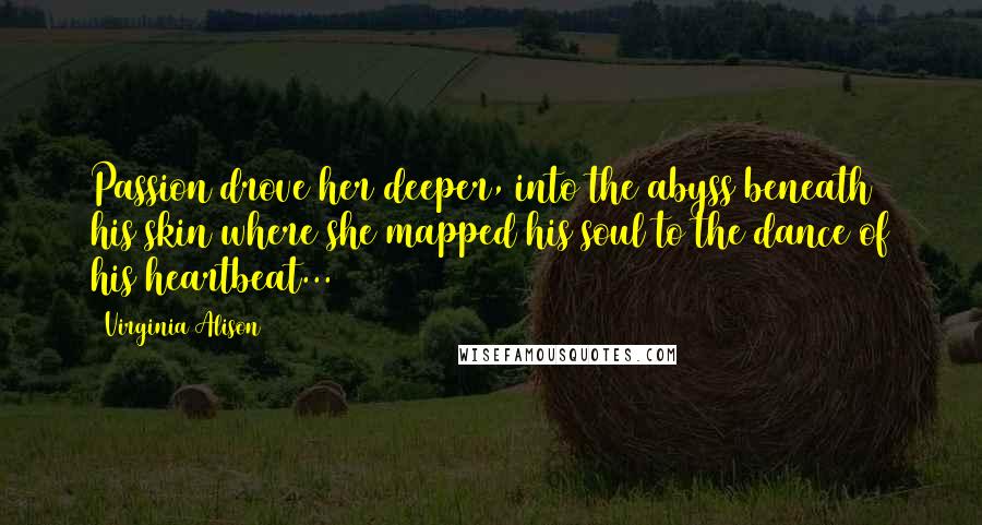 Virginia Alison quotes: Passion drove her deeper, into the abyss beneath his skin where she mapped his soul to the dance of his heartbeat...