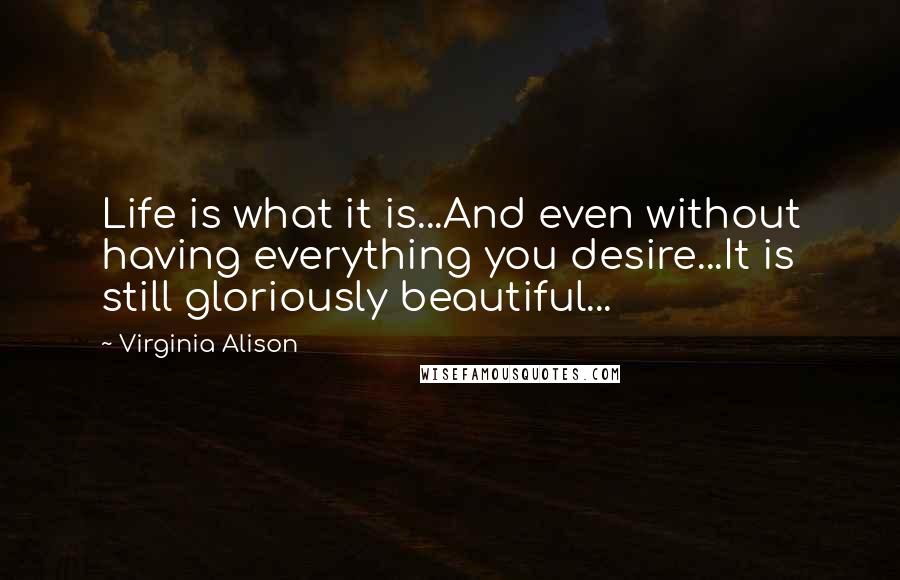 Virginia Alison quotes: Life is what it is...And even without having everything you desire...It is still gloriously beautiful...