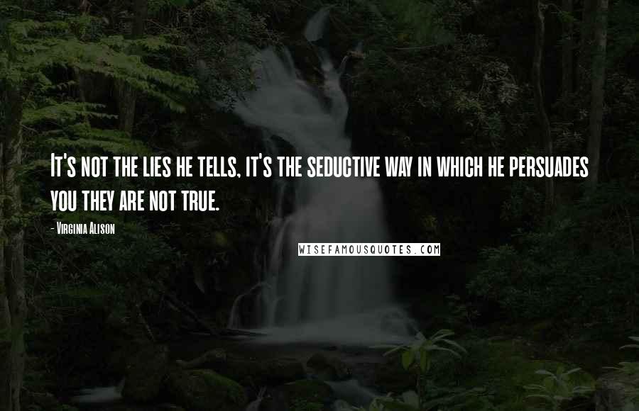 Virginia Alison quotes: It's not the lies he tells, it's the seductive way in which he persuades you they are not true.