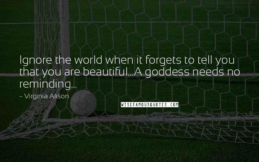 Virginia Alison quotes: Ignore the world when it forgets to tell you that you are beautiful...A goddess needs no reminding...