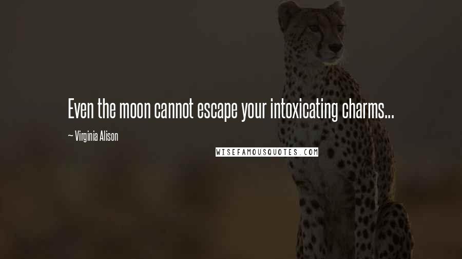 Virginia Alison quotes: Even the moon cannot escape your intoxicating charms...