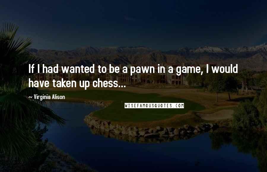 Virginia Alison quotes: If I had wanted to be a pawn in a game, I would have taken up chess...