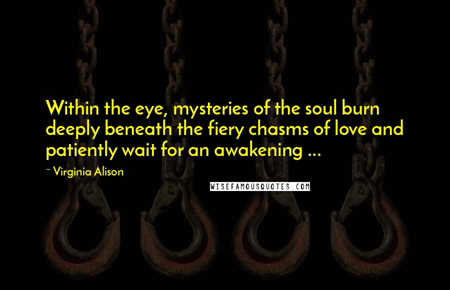 Virginia Alison quotes: Within the eye, mysteries of the soul burn deeply beneath the fiery chasms of love and patiently wait for an awakening ...