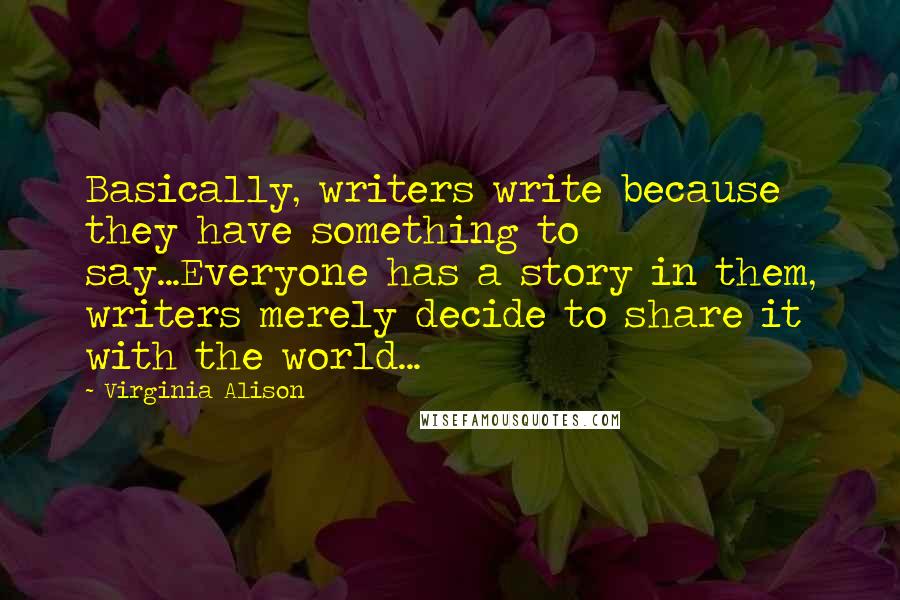 Virginia Alison quotes: Basically, writers write because they have something to say...Everyone has a story in them, writers merely decide to share it with the world...