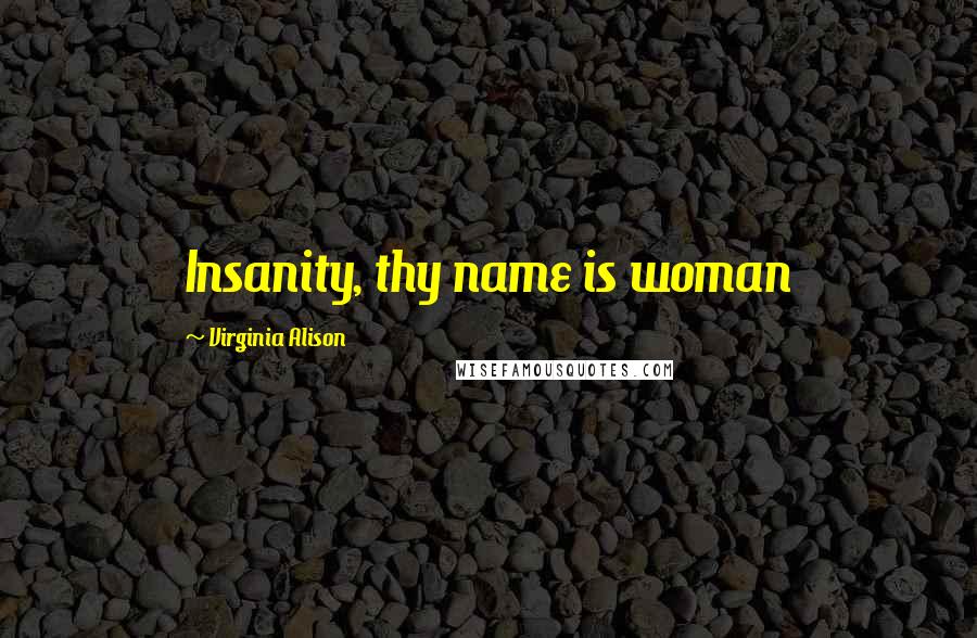 Virginia Alison quotes: Insanity, thy name is woman