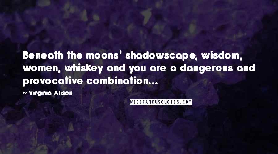 Virginia Alison quotes: Beneath the moons' shadowscape, wisdom, women, whiskey and you are a dangerous and provocative combination...