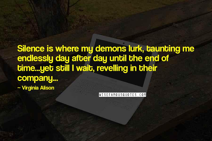 Virginia Alison quotes: Silence is where my demons lurk, taunting me endlessly day after day until the end of time...yet still I wait, revelling in their company...