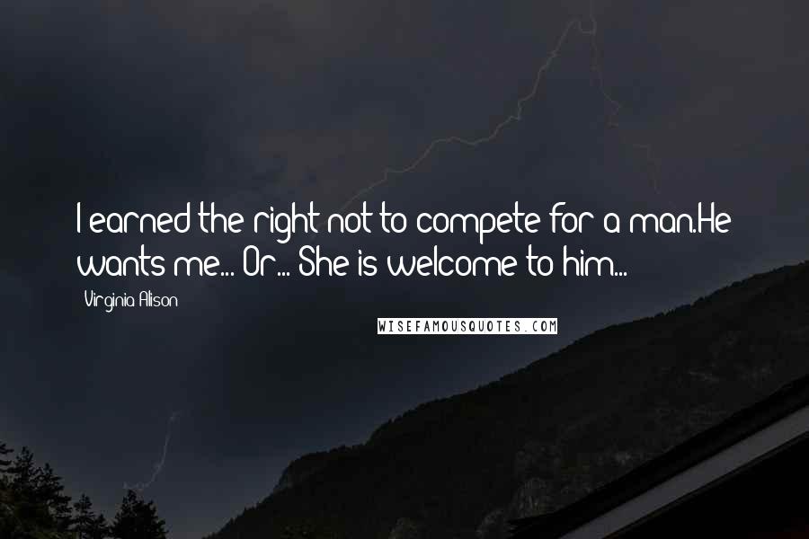 Virginia Alison quotes: I earned the right not to compete for a man.He wants me... Or... She is welcome to him...