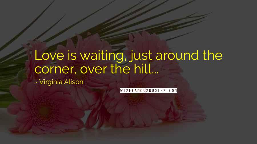 Virginia Alison quotes: Love is waiting, just around the corner, over the hill...