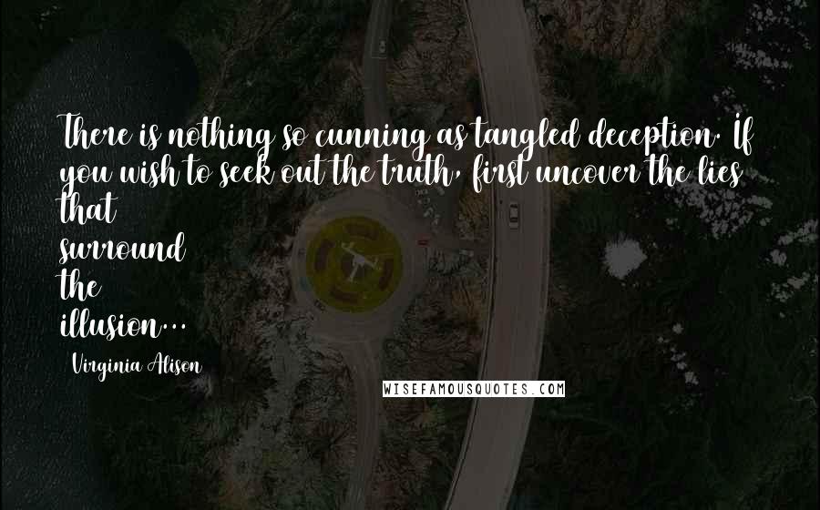 Virginia Alison quotes: There is nothing so cunning as tangled deception. If you wish to seek out the truth, first uncover the lies that surround the illusion...