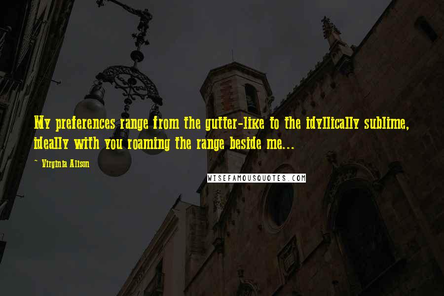 Virginia Alison quotes: My preferences range from the gutter-like to the idyllically sublime, ideally with you roaming the range beside me...