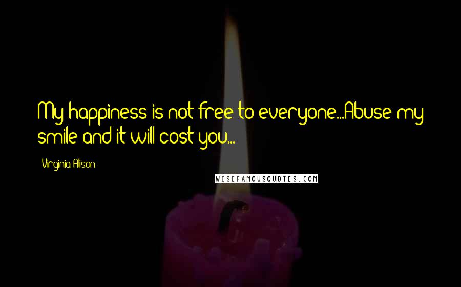 Virginia Alison quotes: My happiness is not free to everyone...Abuse my smile and it will cost you...