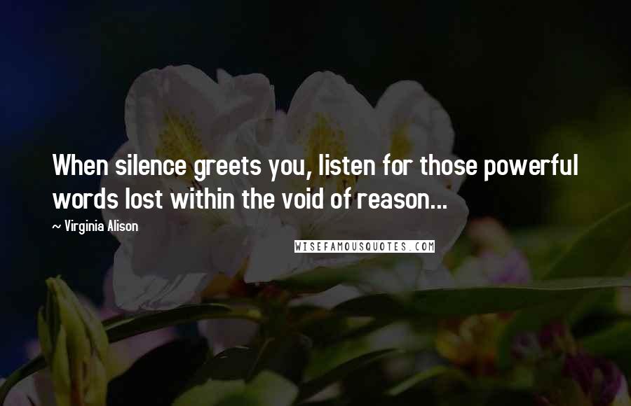 Virginia Alison quotes: When silence greets you, listen for those powerful words lost within the void of reason...