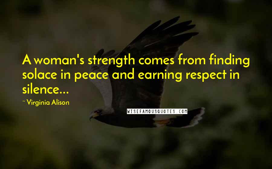 Virginia Alison quotes: A woman's strength comes from finding solace in peace and earning respect in silence...
