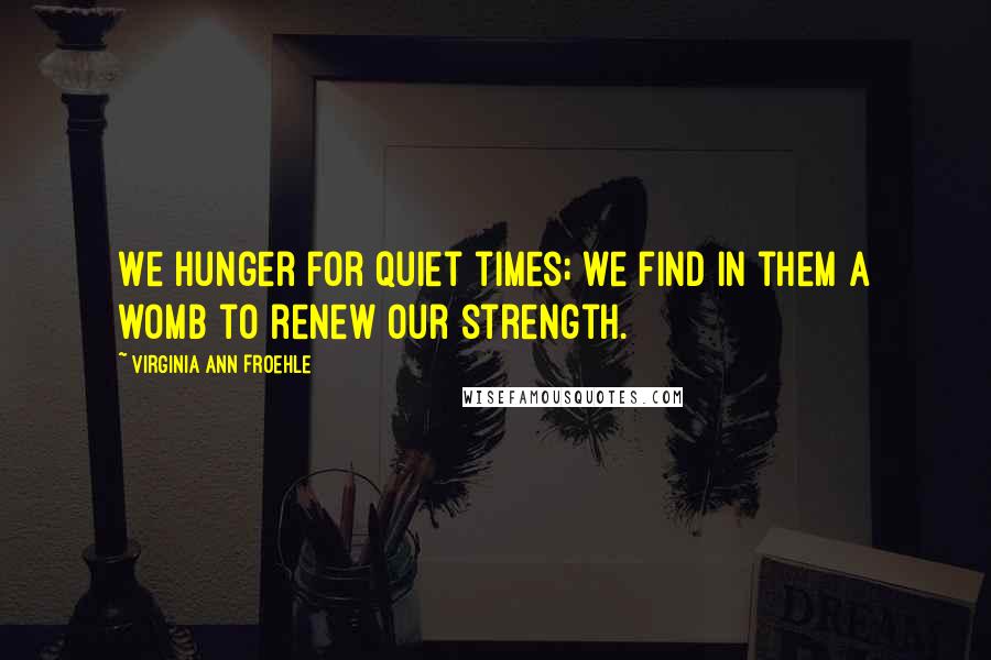 Virginia Ann Froehle quotes: We hunger for quiet times; we find in them a womb to renew our strength.