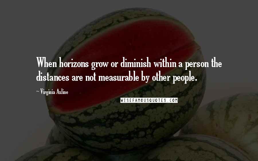 Virginia Axline quotes: When horizons grow or diminish within a person the distances are not measurable by other people.