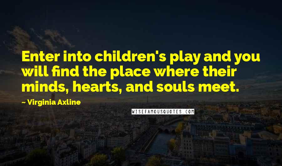 Virginia Axline quotes: Enter into children's play and you will find the place where their minds, hearts, and souls meet.