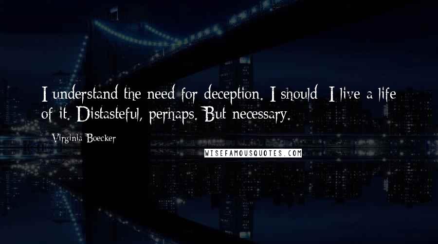 Virginia Boecker quotes: I understand the need for deception. I should; I live a life of it. Distasteful, perhaps. But necessary. Virginia Boecker quotes: I understand the need for deception. I should; I live a life of it. Distasteful, perhaps. But necessary.
