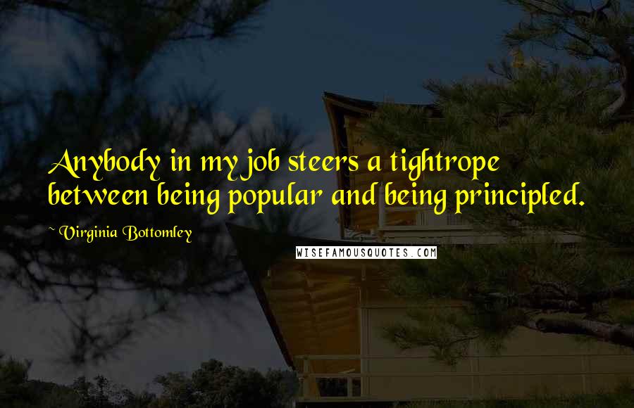Virginia Bottomley quotes: Anybody in my job steers a tightrope between being popular and being principled.