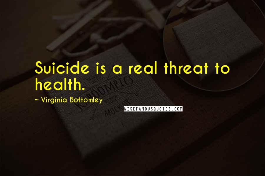 Virginia Bottomley quotes: Suicide is a real threat to health.
