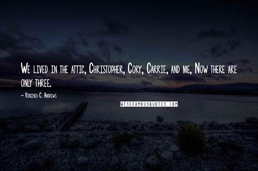 Virginia C. Andrews quotes: We lived in the attic, Christopher, Cory, Carrie, and me, Now there are only three.