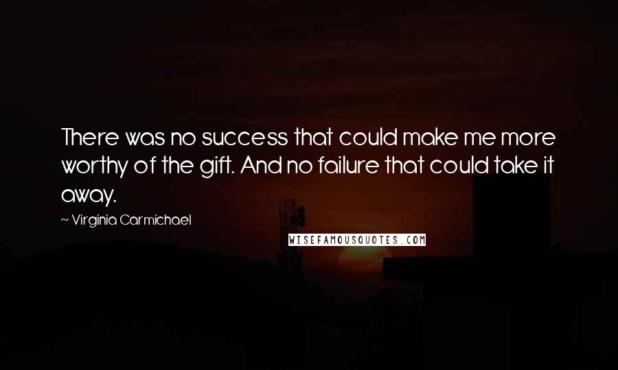 Virginia Carmichael quotes: There was no success that could make me more worthy of the gift. And no failure that could take it away. Virginia Carmichael quotes: There was no success that could make me more worthy of the gift. And no failure that could take it away.