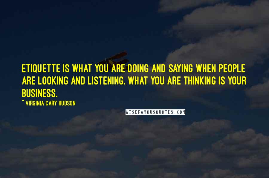 Virginia Cary Hudson quotes: Etiquette is what you are doing and saying when people are looking and listening. What you are thinking is your business.