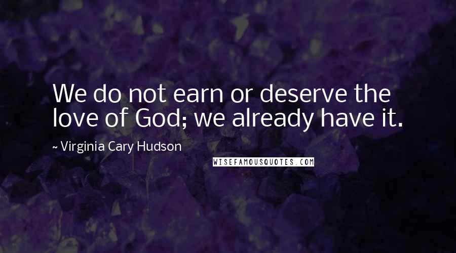 Virginia Cary Hudson quotes: We do not earn or deserve the love of God; we already have it.
