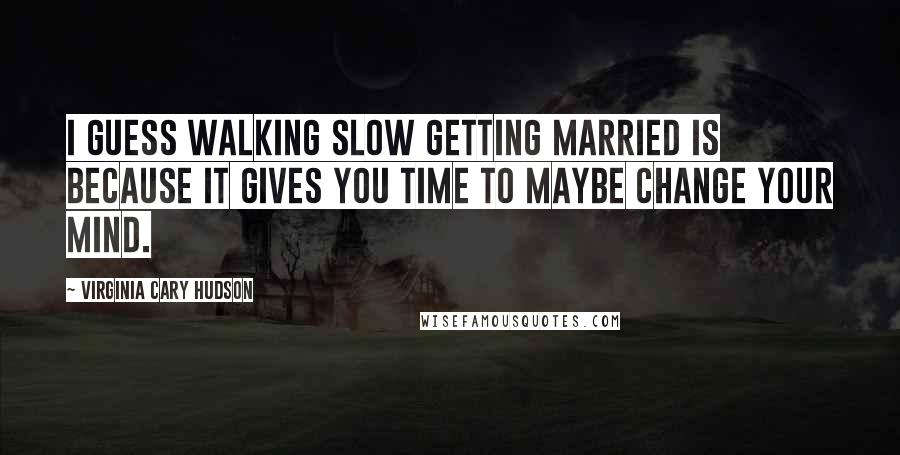 Virginia Cary Hudson quotes: I guess walking slow getting married is because it gives you time to maybe change your mind.