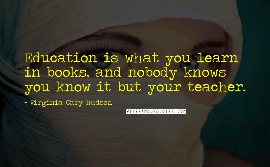 Virginia Cary Hudson quotes: Education is what you learn in books, and nobody knows you know it but your teacher.