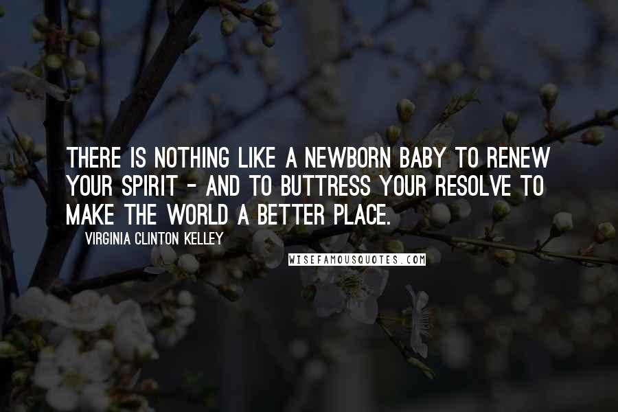 Virginia Clinton Kelley quotes: There is nothing like a newborn baby to renew your spirit - and to buttress your resolve to make the world a better place.