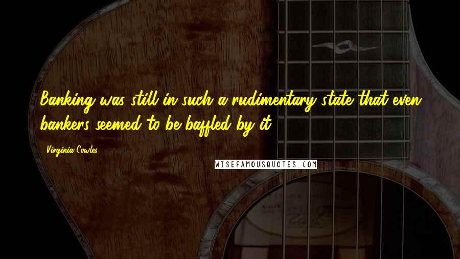 Virginia Cowles quotes: Banking was still in such a rudimentary state that even bankers seemed to be baffled by it.