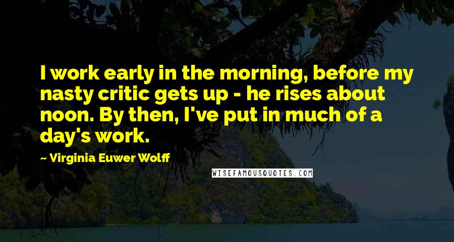 Virginia Euwer Wolff quotes: I work early in the morning, before my nasty critic gets up - he rises about noon. By then, I've put in much of a day's work.