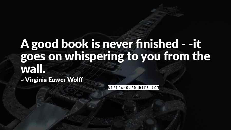 Virginia Euwer Wolff quotes: A good book is never finished - -it goes on whispering to you from the wall.