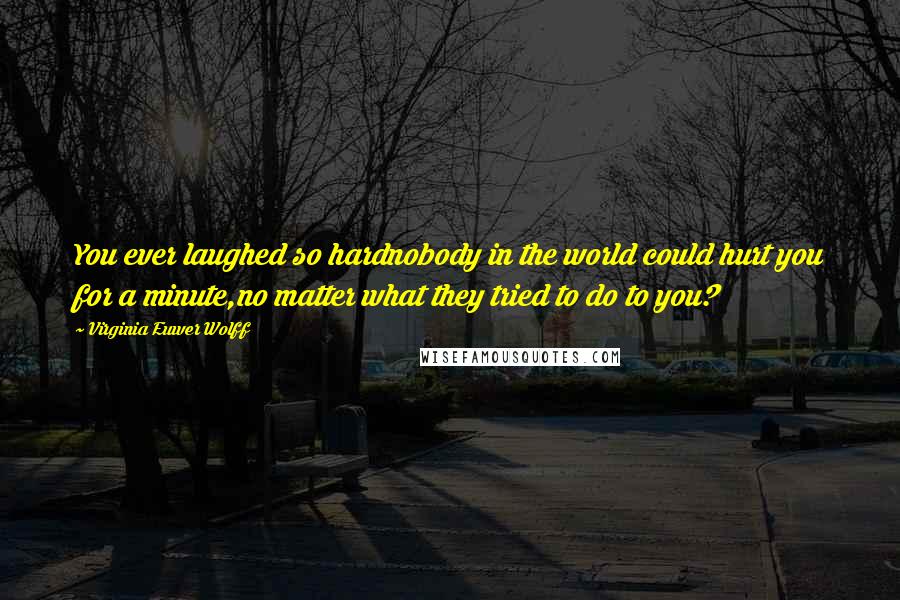 Virginia Euwer Wolff quotes: You ever laughed so hardnobody in the world could hurt you for a minute,no matter what they tried to do to you?