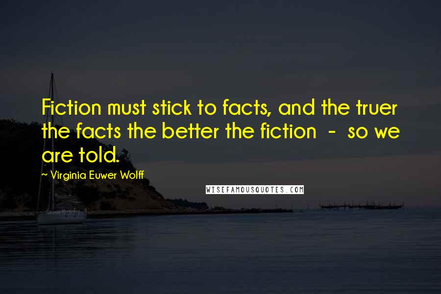 Virginia Euwer Wolff quotes: Fiction must stick to facts, and the truer the facts the better the fiction - so we are told.