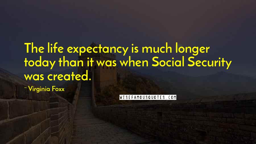 Virginia Foxx quotes: The life expectancy is much longer today than it was when Social Security was created.