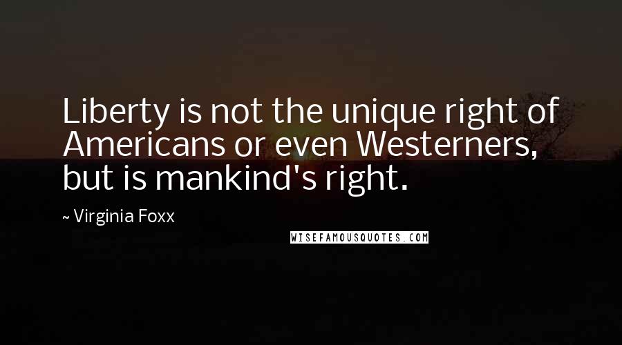 Virginia Foxx quotes: Liberty is not the unique right of Americans or even Westerners, but is mankind's right.