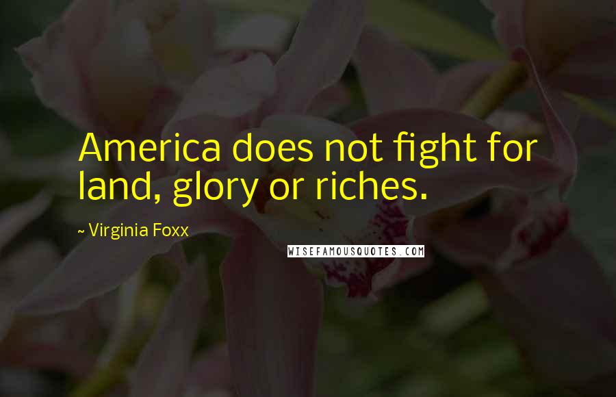 Virginia Foxx quotes: America does not fight for land, glory or riches.