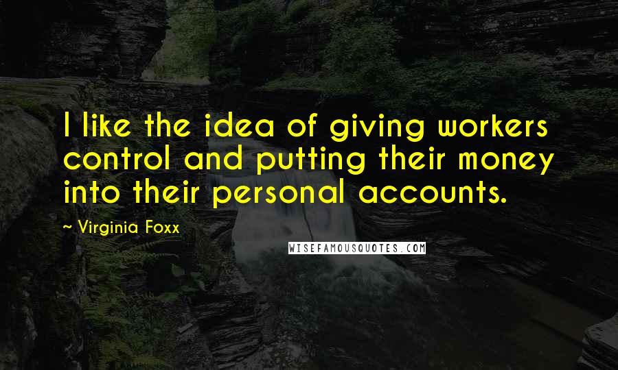 Virginia Foxx quotes: I like the idea of giving workers control and putting their money into their personal accounts.