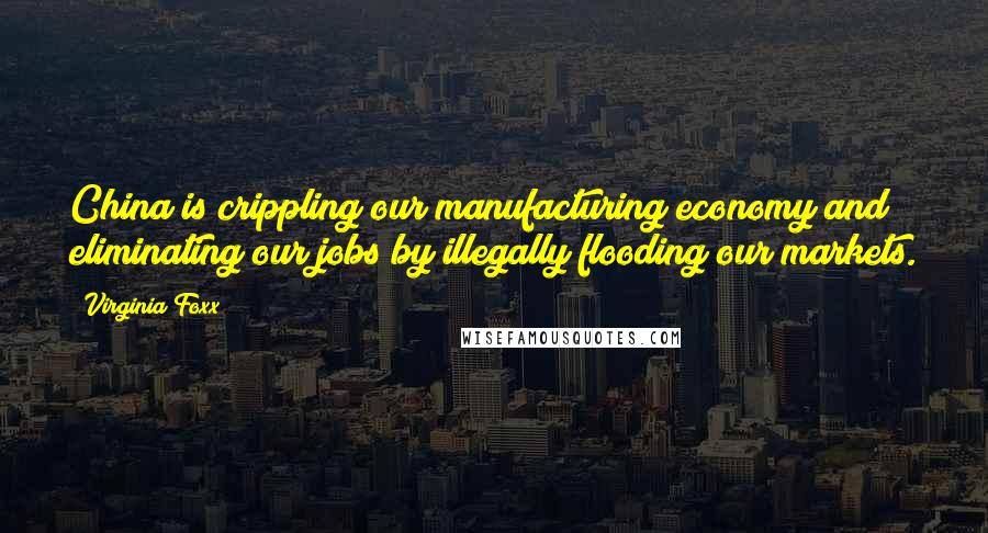 Virginia Foxx quotes: China is crippling our manufacturing economy and eliminating our jobs by illegally flooding our markets.