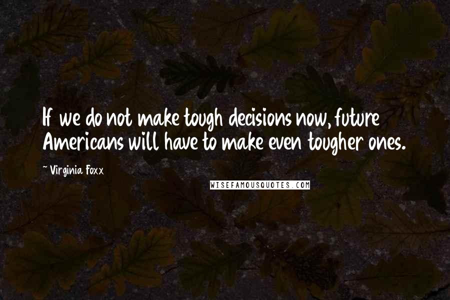 Virginia Foxx quotes: If we do not make tough decisions now, future Americans will have to make even tougher ones.