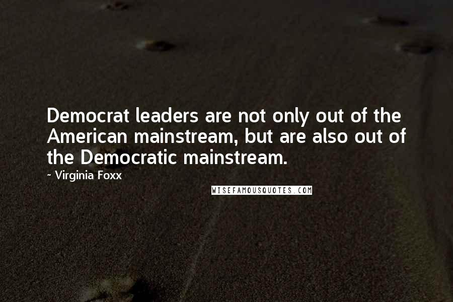 Virginia Foxx quotes: Democrat leaders are not only out of the American mainstream, but are also out of the Democratic mainstream.