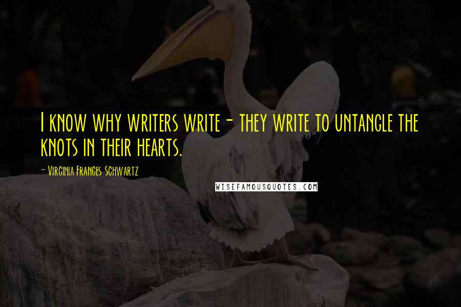 Virginia Frances Schwartz quotes: I know why writers write- they write to untangle the knots in their hearts.