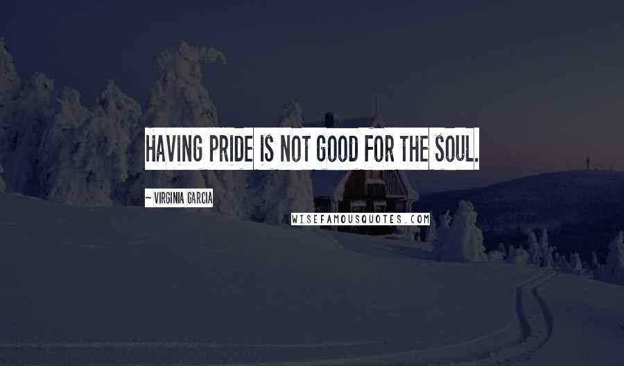 Virginia Garcia quotes: Having pride is not good for the soul.