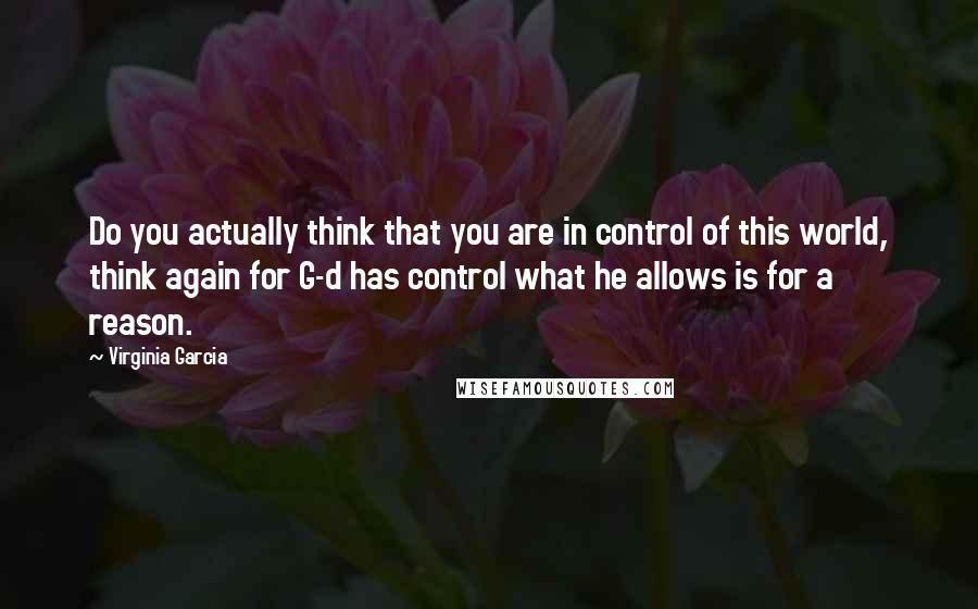 Virginia Garcia quotes: Do you actually think that you are in control of this world, think again for G-d has control what he allows is for a reason.